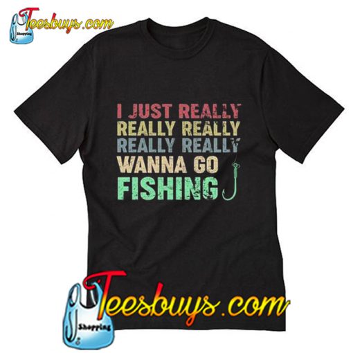 I just really wanna go fishing T Shirt