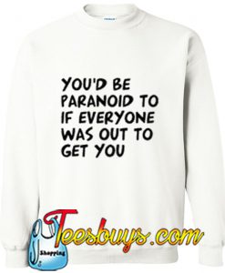 You'd Be Paranoid To If Everyone Was Out To Get You Sweatshirt