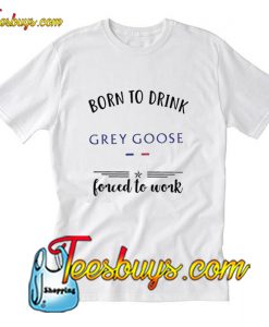 Born to drink Grey Goose forced T-Shirt Pj