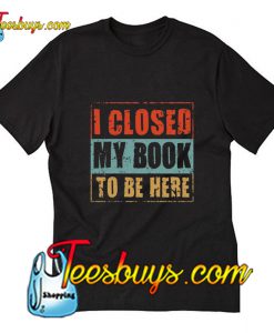 I Closed My Book To be Here T-Shirt Pj