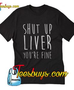 Shut Up Liver You’re Fine Trending T-Shirt Pj