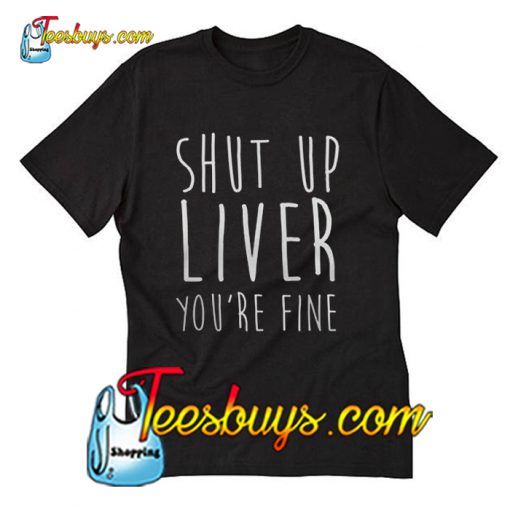 Shut Up Liver You’re Fine Trending T-Shirt Pj