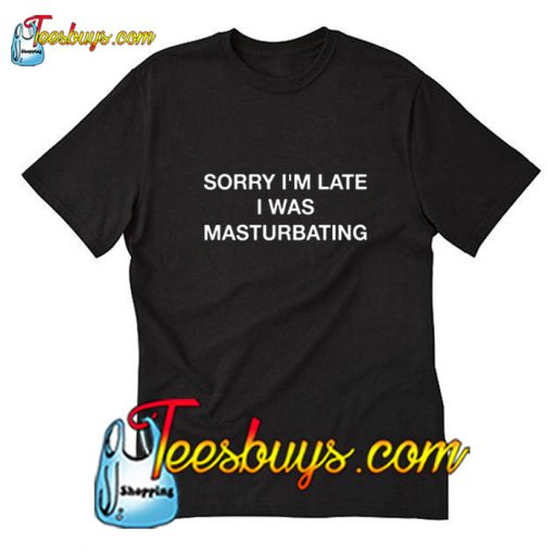 Sorry Im Late I Was Masturbating T-Shirt Pj