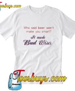 WHO SAID BEER WON’T MAKE YOU SMART IT MADE T-Shirt Pj