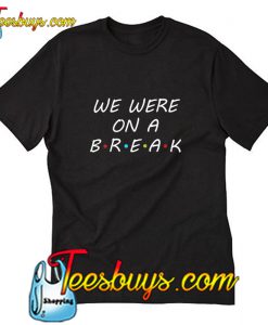 We Were On A Break T-Shirt Pj