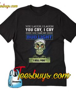 You laugh I laugh you cry I cry you take my Bud Light T-Shirt Pj