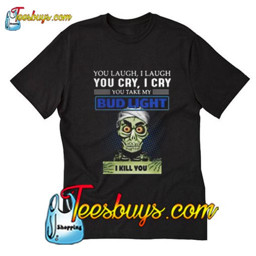 You laugh I laugh you cry I cry you take my Bud Light T-Shirt Pj