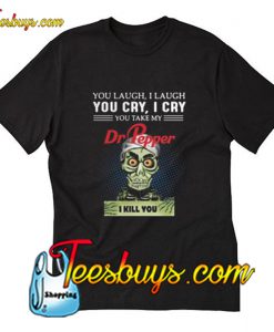 You laugh I laugh you cry I cry you take my Dr Pepper T-Shirt Pj