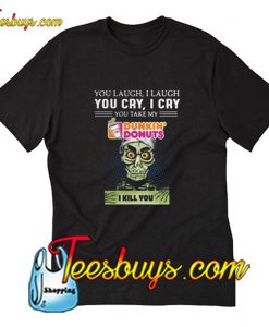 You laugh I laugh you cry I cry you take my Dunkin’ Donuts T-Shirt Pj