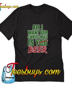 All I Want For Christmas Is You Beer T-Shirt Pj