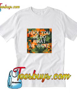 FUCK YOU WE DO WHAT WE WANT T-Shirt