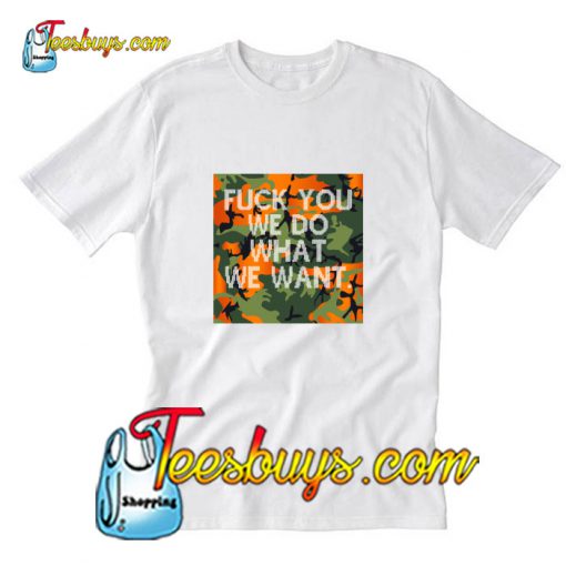 FUCK YOU WE DO WHAT WE WANT T-Shirt