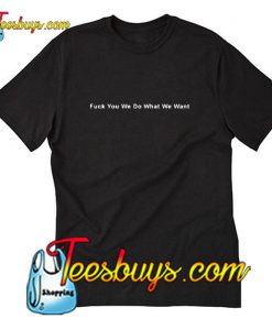 Fuck You We Do What We Want T-Shirt Pj