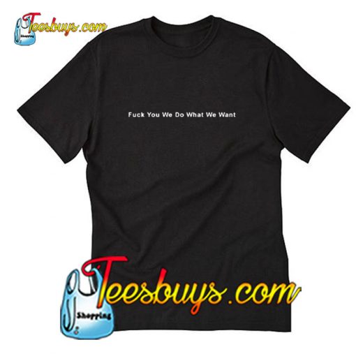 Fuck You We Do What We Want T-Shirt Pj