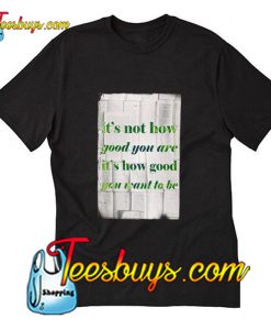 It's Not How Good You Are funny T-Shirt Pj