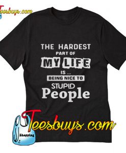 The hardest part of my life is being nice to stupid people T-Shirt Pj