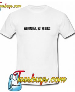 Need money not friends T Shirt Ez025