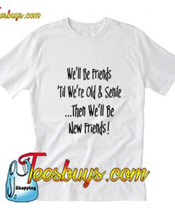 We'll Be Friends til were old and senile T-SHirt Pj