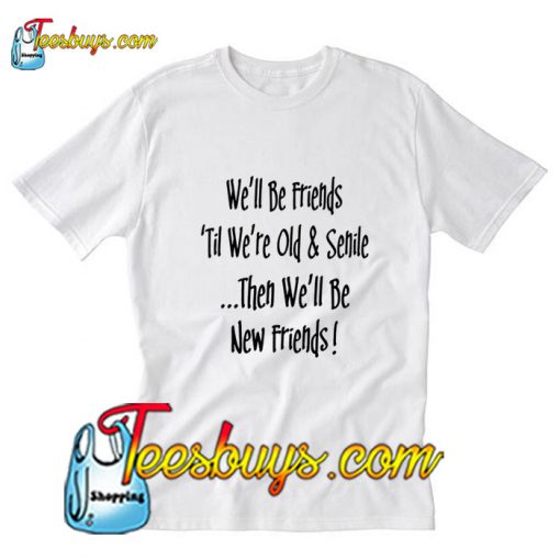 We'll Be Friends til were old and senile T-SHirt Pj