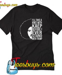 I’ll Take A Knee with Kaep Before I Ever Stand with Trump Colin Kaepernick T-Shirt-SL