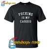 Fucking Is My Cardio T-shirt NT