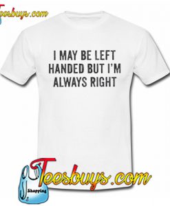 I May Be Left Handed But I’m Always Right T shirt NT