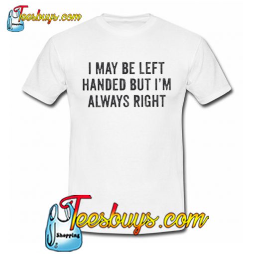 I May Be Left Handed But I’m Always Right T shirt NT