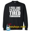 I feel like i'm already tired tommorow Sweatshirt NT
