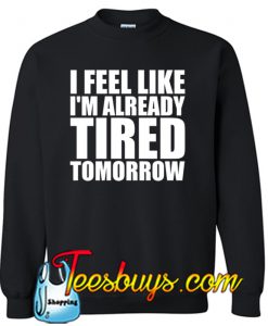 I feel like i'm already tired tommorow Sweatshirt NT