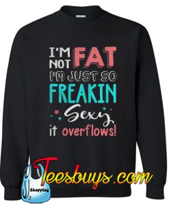 I’m Not Fat I’m Just So Freakin Sexy It Overflows Sweatshirt NT