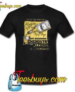 Not To Get Technical But According To Chemistry Alcohol Is A Solution Trending T shirt NT