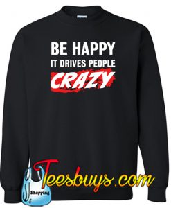 Be happy it drrives People Crazy Sweatshirt NT