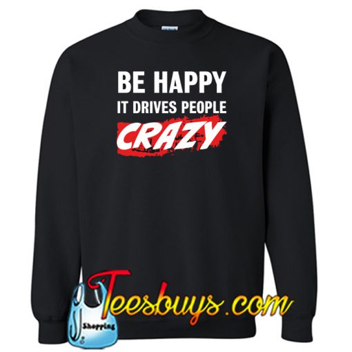 Be happy it drrives People Crazy Sweatshirt NT