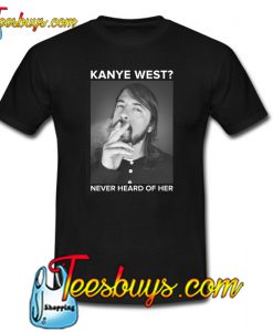 Dave Grohl Kanye West Never Heard Of Her T-Shirt NT