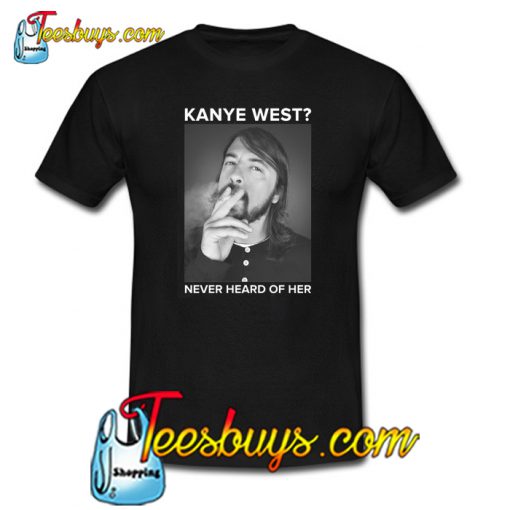 Dave Grohl Kanye West Never Heard Of Her T-Shirt NT