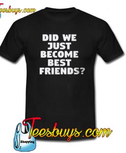 Did We Just Become Best Friends Trending t Shirt NT