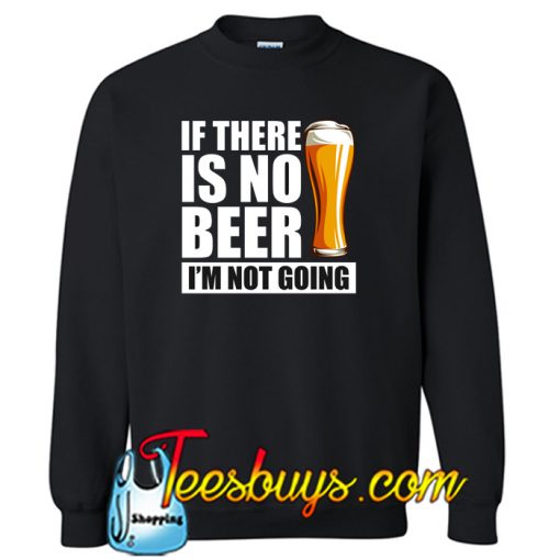 If There Is No Beer I'm Not Going Sweatshirt NT