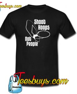 Shoot Hoops Not People T-Shirt 3 NT