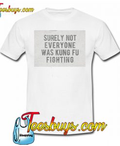 Surely Not Everyone Was Kung Fu Fighting T-SHIRT