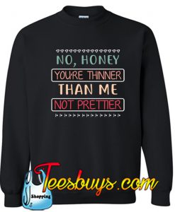 No Honey YOu_re Thinner Than Me Not Prettier SWEATSHIRT SR