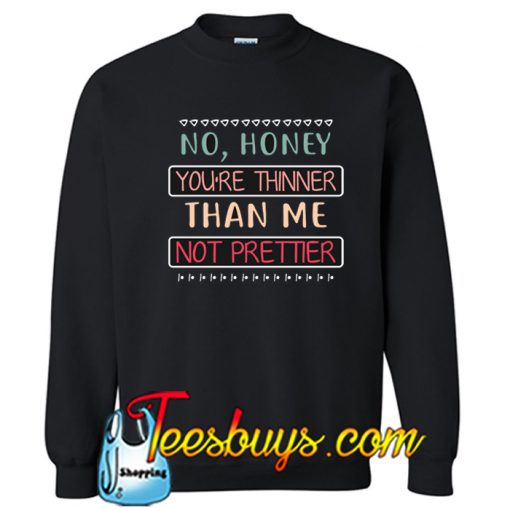 No Honey YOu_re Thinner Than Me Not Prettier SWEATSHIRT SR