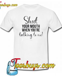 Shut Your Mouth When You Talking To me Trending T-Shirt SR