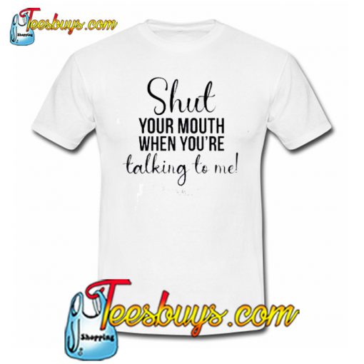 Shut Your Mouth When You Talking To me Trending T-Shirt SR