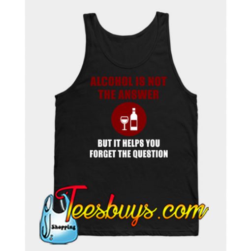 Alcohol helps you forget the questions! NT