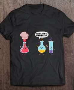 I Think You’re Overreacting Funny Science Chemistry T-SHIRT NT