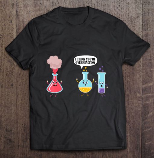 I Think You’re Overreacting Funny Science Chemistry T-SHIRT NT