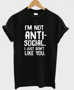 I’m Not Anti Social I Just Don’t Like You T-Shirt SN