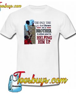 The Only Time You Look Down On A Brother Is When You’re Helping Him Up T-Shirt SR