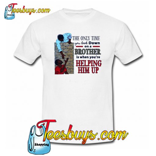 The Only Time You Look Down On A Brother Is When You’re Helping Him Up T-Shirt SR