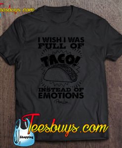 I Wish I Was Full of Tacos Instead of Emotions T-SHIRT NT